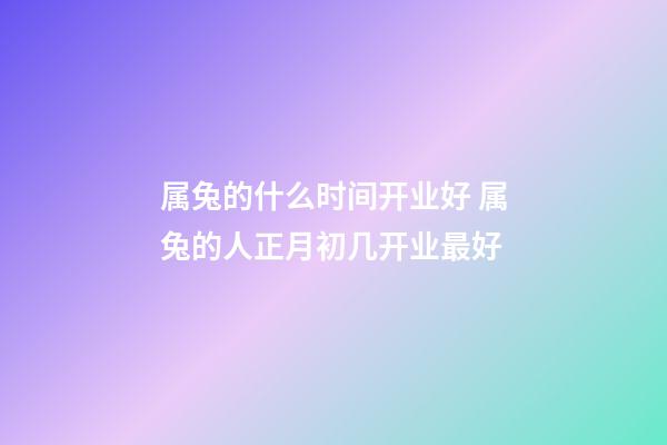 属兔的什么时间开业好 属兔的人正月初几开业最好-第1张-观点-玄机派